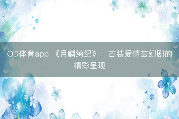 OD体育app 《月鳞绮纪》:古装爱情玄幻剧的精彩呈现