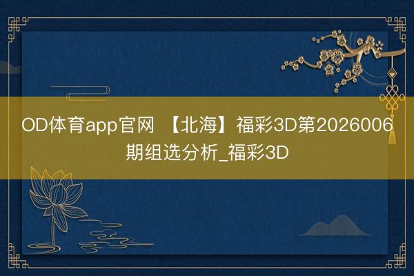 OD体育app官网 【北海】福彩3D第2026006期组选分析_福彩3D
