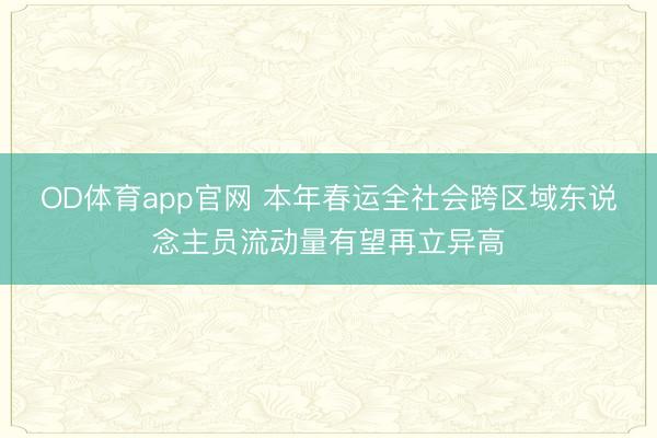 OD体育app官网 本年春运全社会跨区域东说念主员流动量有望再立异高