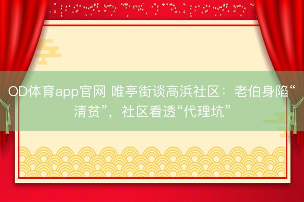 OD体育app官网 唯亭街谈高浜社区:老伯身陷“清贫”,社区看透“代理坑”