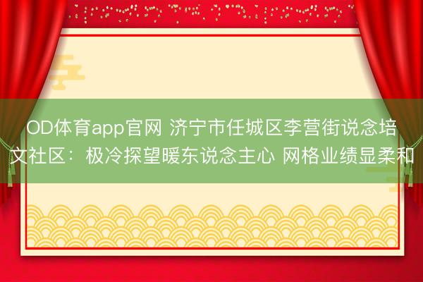 OD体育app官网 济宁市任城区李营街说念培文社区：极冷探望暖东说念主心 网格业绩显柔和