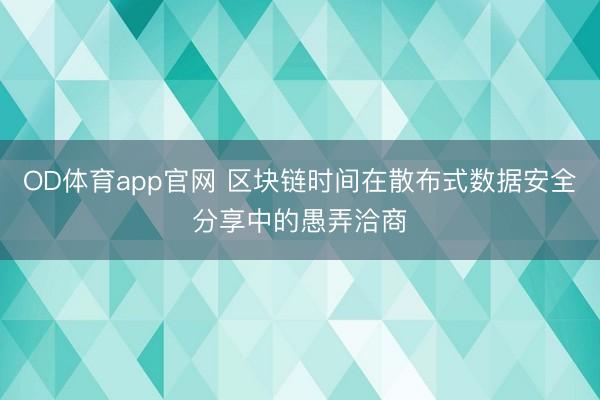 OD体育app官网 区块链时间在散布式数据安全分享中的愚弄洽商