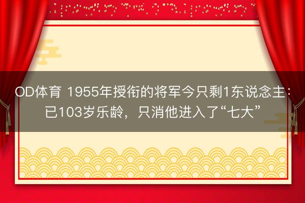 OD体育 1955年授衔的将军今只剩1东说念主：已103岁乐龄，只消他进入了“七大”