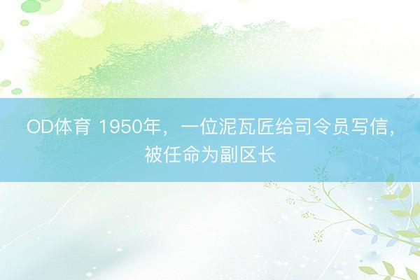 OD体育 1950年，一位泥瓦匠给司令员写信，被任命为副区长