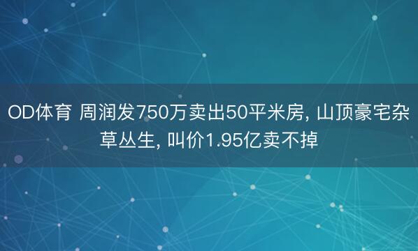 OD体育 周润发750万卖出50平米房， 山顶豪宅杂草丛生， 叫价1.95亿卖不掉