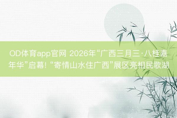OD体育app官网 2026年“广西三月三·八桂嘉年华”启幕! “寄情山水住广西”展区亮相民歌湖