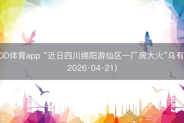 OD体育app “近日四川绵阳游仙区一厂房大火”乌有(2026·04·21)