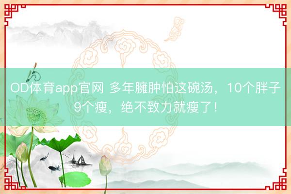 OD体育app官网 多年臃肿怕这碗汤，10个胖子9个瘦，绝不致力就瘦了！