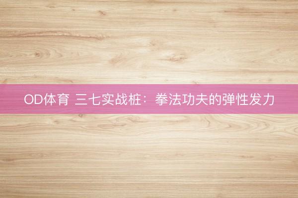 OD体育 三七实战桩：拳法功夫的弹性发力