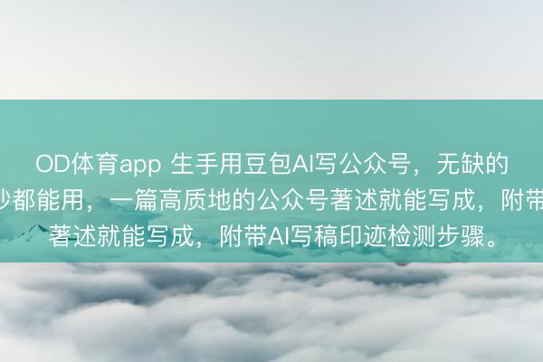 OD体育app 生手用豆包AI写公众号，无缺的提醒词都在这里，照抄都能用，一篇高质地的公众号著述就能写成，附带AI写稿印迹检测步骤。
