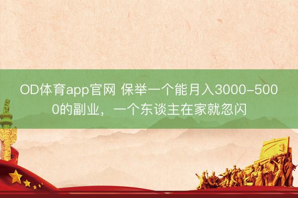 OD体育app官网 保举一个能月入3000-5000的副业，一个东谈主在家就忽闪