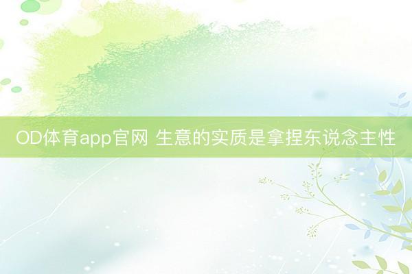 OD体育app官网 生意的实质是拿捏东说念主性