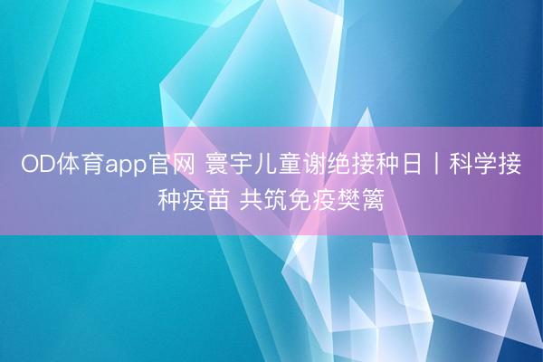 OD体育app官网 寰宇儿童谢绝接种日丨科学接种疫苗 共筑免疫樊篱