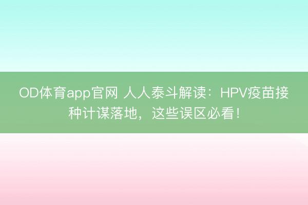 OD体育app官网 人人泰斗解读：HPV疫苗接种计谋落地，这些误区必看！