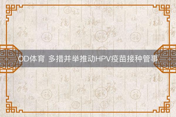 OD体育 多措并举推动HPV疫苗接种管事