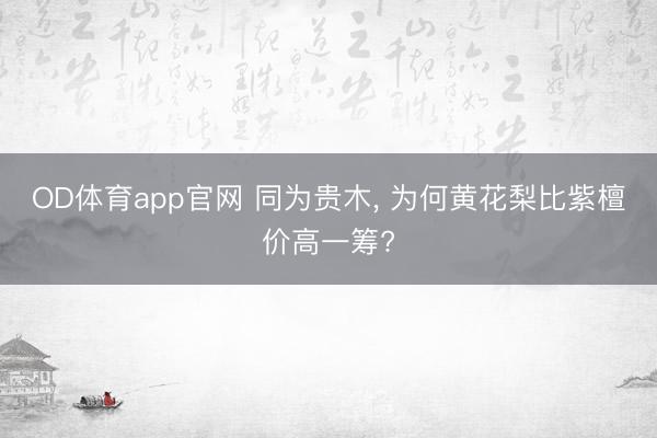 OD体育app官网 同为贵木， 为何黄花梨比紫檀价高一筹?