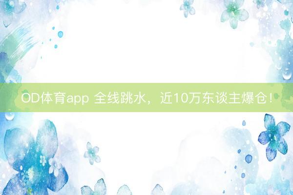 OD体育app 全线跳水，近10万东谈主爆仓！