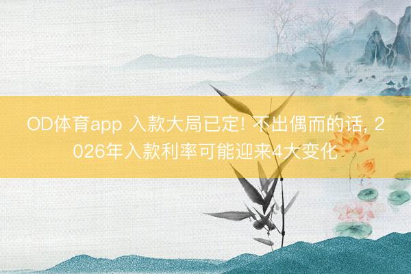 OD体育app 入款大局已定! 不出偶而的话， 2026年入款利率可能迎来4大变化