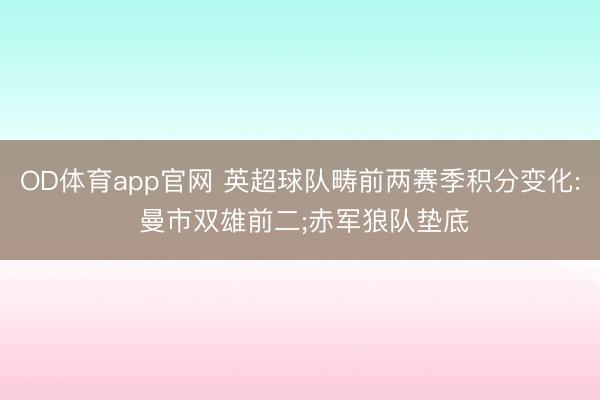 OD体育app官网 英超球队畴前两赛季积分变化: 曼市双雄前二;赤军狼队垫底