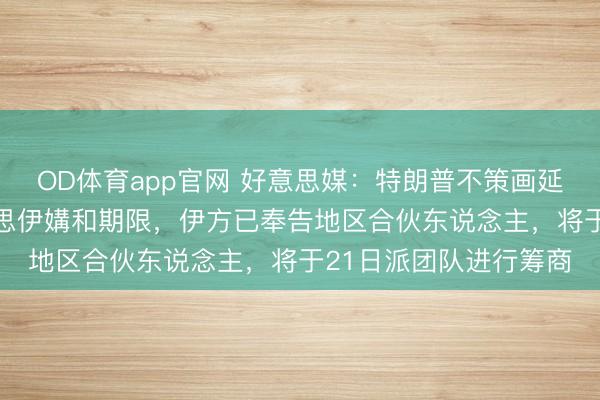 OD体育app官网 好意思媒：特朗普不策画延迟22日晚到期的好意思伊媾和期限，伊方已奉告地区合伙东说念主，将于21日派团队进行筹商