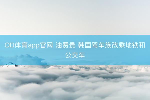 OD体育app官网 油费贵 韩国驾车族改乘地铁和公交车