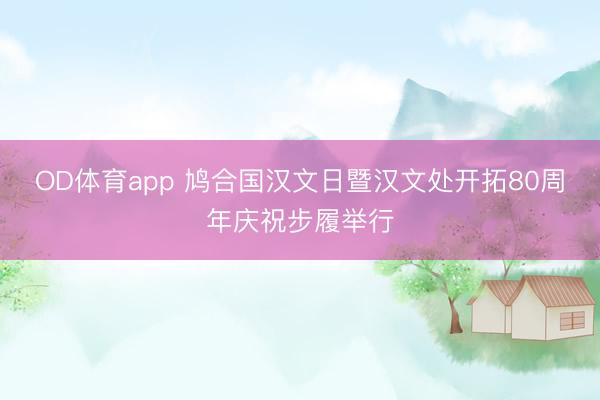 OD体育app 鸠合国汉文日暨汉文处开拓80周年庆祝步履举行