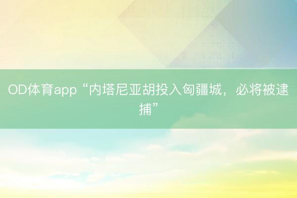 OD体育app “内塔尼亚胡投入匈疆城，必将被逮捕”