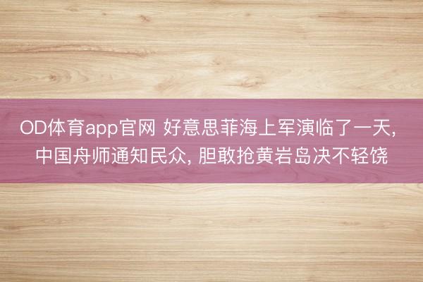 OD体育app官网 好意思菲海上军演临了一天， 中国舟师通知民众， 胆敢抢黄岩岛决不轻饶