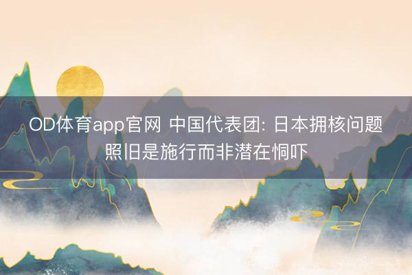 OD体育app官网 中国代表团: 日本拥核问题照旧是施行而非潜在恫吓
