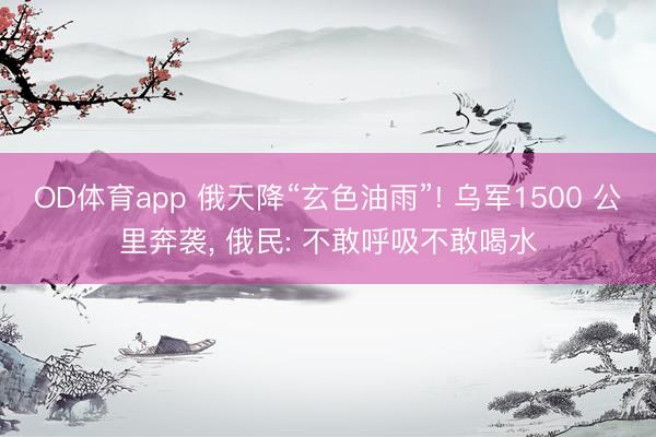 OD体育app 俄天降“玄色油雨”! 乌军1500 公里奔袭， 俄民: 不敢呼吸不敢喝水