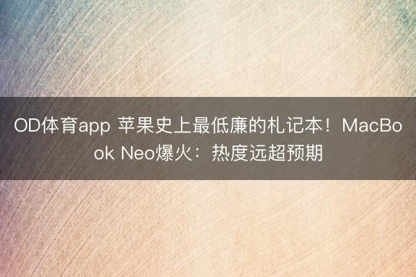 OD体育app 苹果史上最低廉的札记本！MacBook Neo爆火：热度远超预期