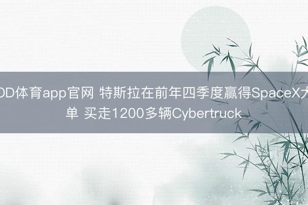 OD体育app官网 特斯拉在前年四季度赢得SpaceX大单 买走1200多辆Cybertruck