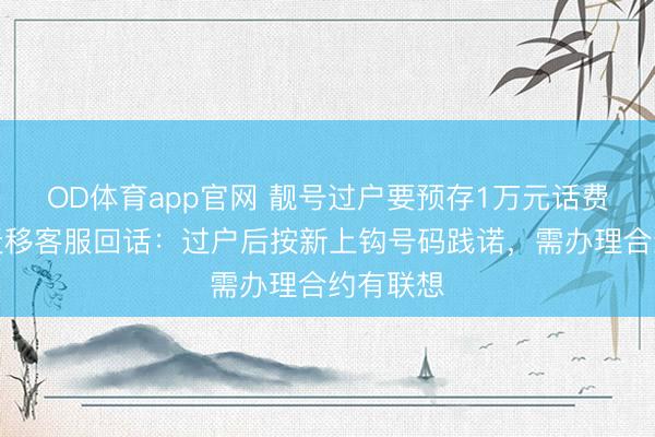 OD体育app官网 靓号过户要预存1万元话费？中国迁移客服回话：过户后按新上钩号码践诺，需办理合约有联想