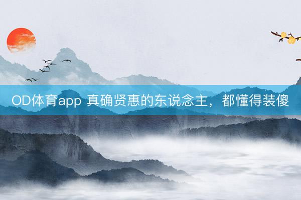 OD体育app 真确贤惠的东说念主，都懂得装傻