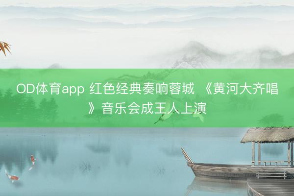 OD体育app 红色经典奏响蓉城 《黄河大齐唱》音乐会成王人上演