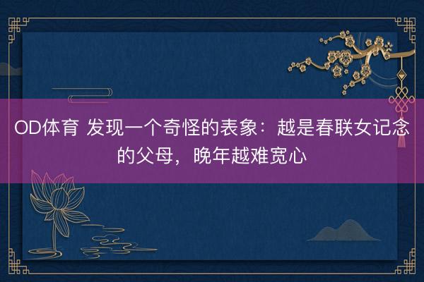 OD体育 发现一个奇怪的表象：越是春联女记念的父母，晚年越难宽心