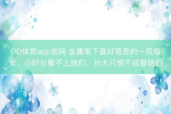 OD体育app官网 金庸笔下最好意思的一双母女，小时分看不上她们，长大只恨不成娶她们