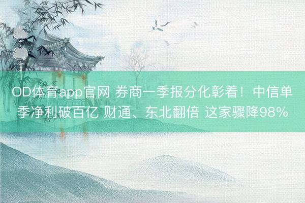 OD体育app官网 券商一季报分化彰着！中信单季净利破百亿 财通、东北翻倍 这家骤降98%
