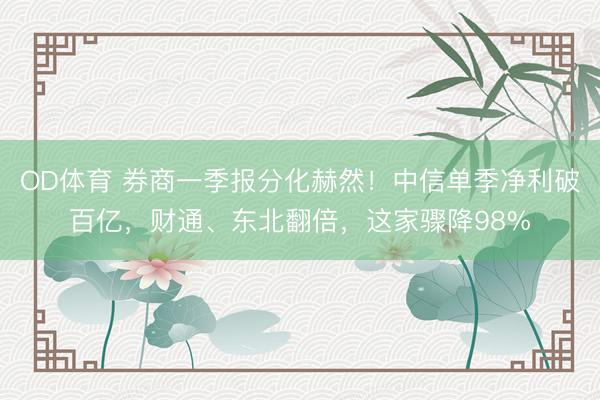 OD体育 券商一季报分化赫然！中信单季净利破百亿，财通、东北翻倍，这家骤降98%