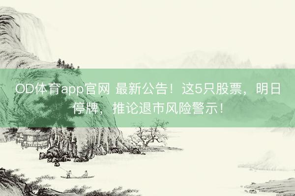 OD体育app官网 最新公告！这5只股票，明日停牌，推论退市风险警示！