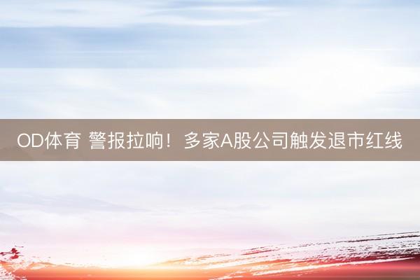 OD体育 警报拉响！多家A股公司触发退市红线
