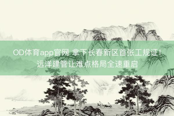 OD体育app官网 拿下长春新区首张工规证！远洋建管让难点格局全速重启