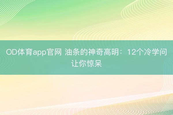 OD体育app官网 油条的神奇高明：12个冷学问让你惊呆