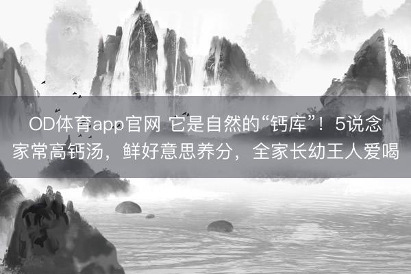 OD体育app官网 它是自然的“钙库”！5说念家常高钙汤，鲜好意思养分，全家长幼王人爱喝