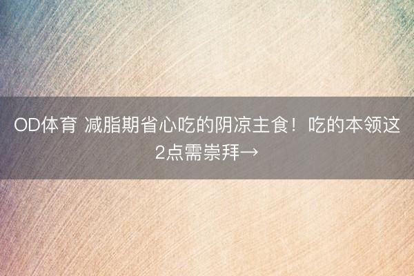 OD体育 减脂期省心吃的阴凉主食！吃的本领这2点需崇拜→