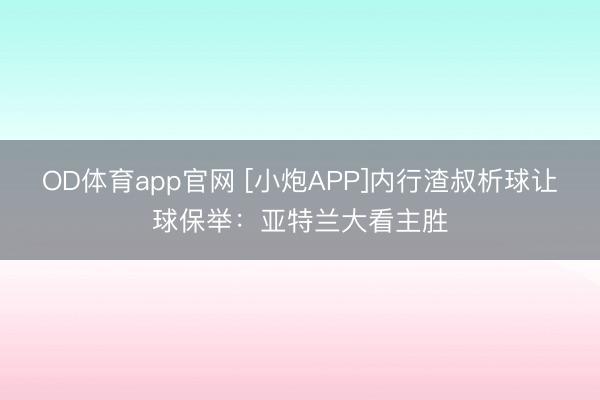 OD体育app官网 [小炮APP]内行渣叔析球让球保举：亚特兰大看主胜