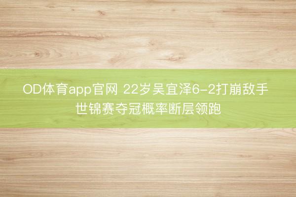 OD体育app官网 22岁吴宜泽6-2打崩敌手 世锦赛夺冠概率断层领跑