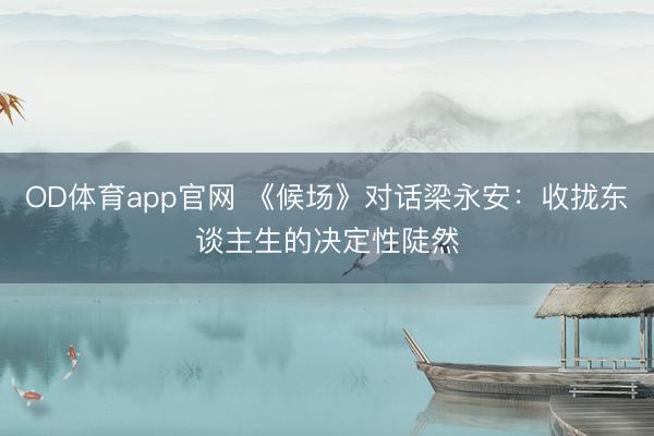 OD体育app官网 《候场》对话梁永安：收拢东谈主生的决定性陡然