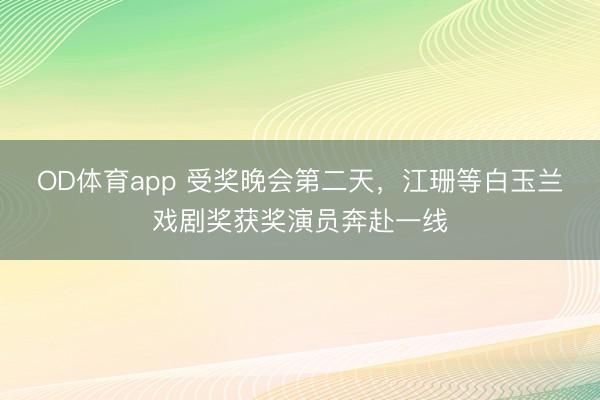 OD体育app 受奖晚会第二天，江珊等白玉兰戏剧奖获奖演员奔赴一线