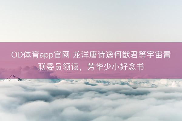 OD体育app官网 龙洋唐诗逸何猷君等宇宙青联委员领读，芳华少小好念书